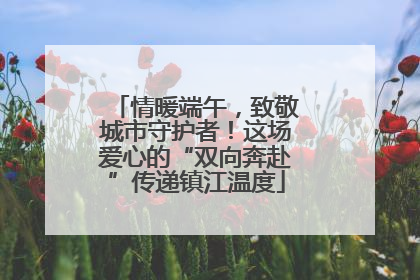 情暖端午，致敬城市守护者！这场爱心的“双向奔赴”传递镇江温度