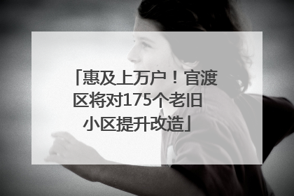 惠及上万户！官渡区将对175个老旧小区提升改造