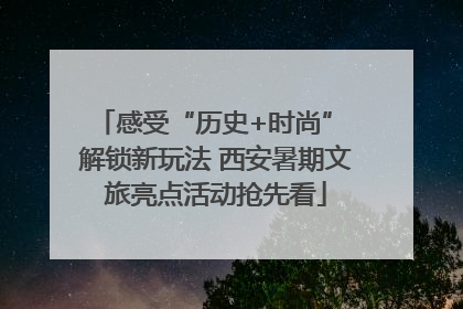感受“历史+时尚” 解锁新玩法 西安暑期文旅亮点活动抢先看