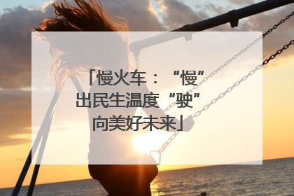 慢火车：“慢”出民生温度“驶”向美好未来