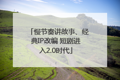 慢节奏讲故事、经典IP改编 短剧进入2.0时代