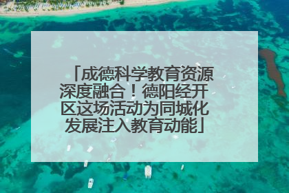 成德科学教育资源深度融合！德阳经开区这场活动为同城化发展注入教育动能