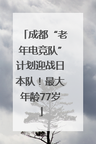 成都“老年电竞队”计划迎战日本队！最大年龄77岁