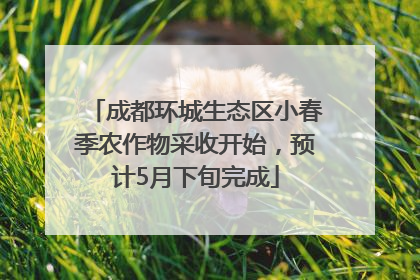 成都环城生态区小春季农作物采收开始，预计5月下旬完成