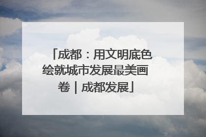 成都：用文明底色绘就城市发展最美画卷｜成都发展