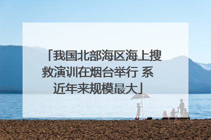 我国北部海区海上搜救演训在烟台举行 系近年来规模最大