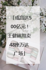 或高达500亿元！王健林甩卖48座万达广场
