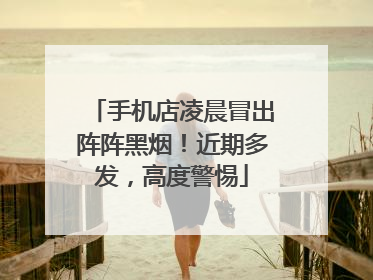 手机店凌晨冒出阵阵黑烟！近期多发，高度警惕
