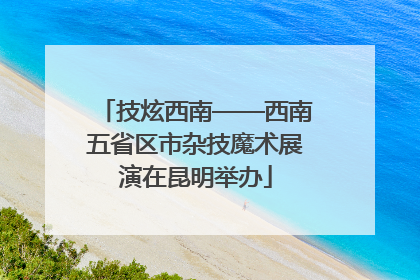 技炫西南——西南五省区市杂技魔术展演在昆明举办