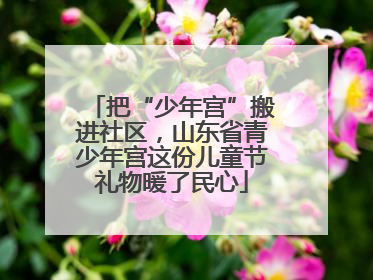 把“少年宫”搬进社区，山东省青少年宫这份儿童节礼物暖了民心