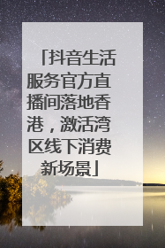 抖音生活服务官方直播间落地香港，激活湾区线下消费新场景