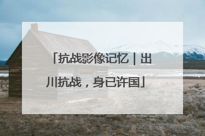 抗战影像记忆｜出川抗战，身已许国