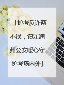 护考反诈两不误，镇江润州公安暖心守护考场内外
