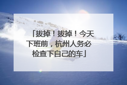 拔掉！拔掉！今天下班前，杭州人务必检查下自己的车