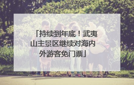 持续到年底！武夷山主景区继续对海内外游客免门票