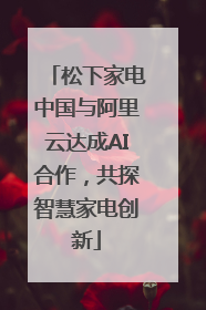 松下家电中国与阿里云达成AI合作，共探智慧家电创新