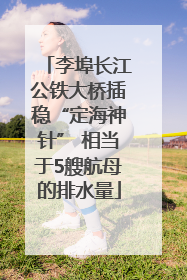 李埠长江公铁大桥插稳“定海神针” 相当于5艘航母的排水量