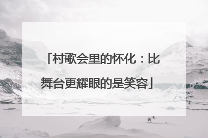 村歌会里的怀化：比舞台更耀眼的是笑容