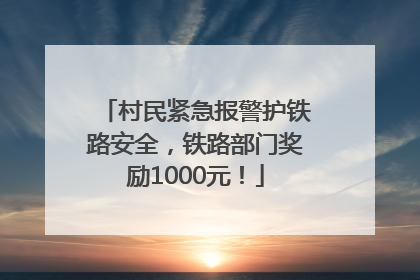 村民紧急报警护铁路安全，铁路部门奖励1000元！