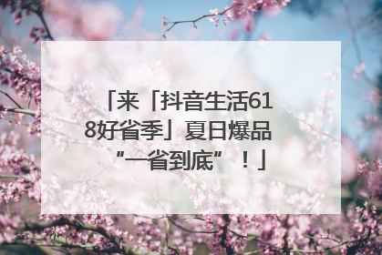 来「抖音生活618好省季」夏日爆品“一省到底”！