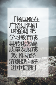 杨国强在广饶县调研时强调 把学习教育成果转化为高质量发展成效 推动经济稳健向好进中提质