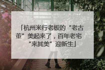 杭州米行老板的“老古董”美起来了，百年老宅“来其美”迎新生