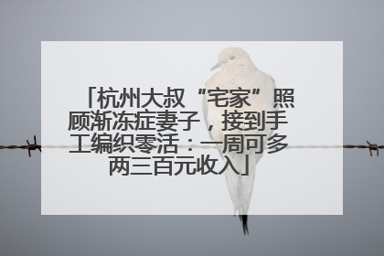 杭州大叔“宅家”照顾渐冻症妻子，接到手工编织零活：一周可多两三百元收入
