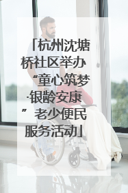 杭州沈塘桥社区举办“童心筑梦·银龄安康”老少便民服务活动