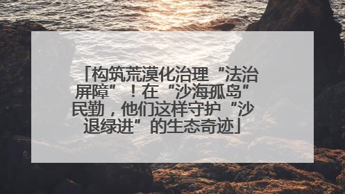 构筑荒漠化治理“法治屏障”！在“沙海孤岛”民勤，他们这样守护“沙退绿进”的生态奇迹