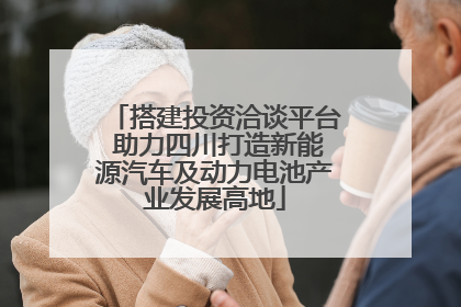 搭建投资洽谈平台 助力四川打造新能源汽车及动力电池产业发展高地