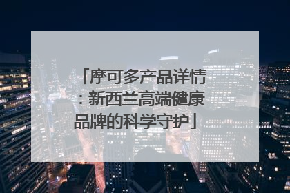 摩可多产品详情：新西兰高端健康品牌的科学守护