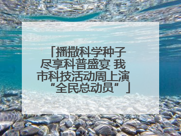 播撒科学种子 尽享科普盛宴 我市科技活动周上演“全民总动员”