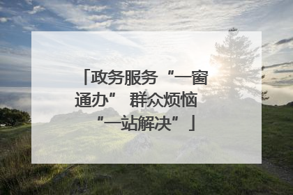 政务服务“一窗通办” 群众烦恼“一站解决”