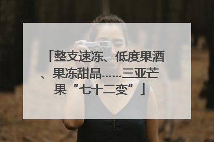 整支速冻、低度果酒、果冻甜品……三亚芒果“七十二变”