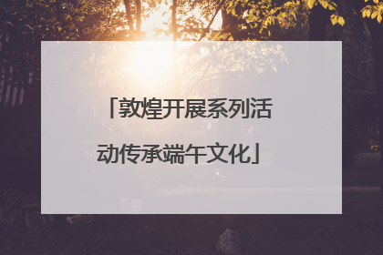 敦煌开展系列活动传承端午文化