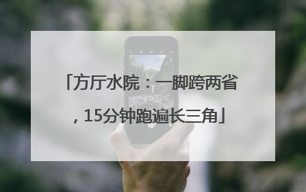 方厅水院：一脚跨两省，15分钟跑遍长三角