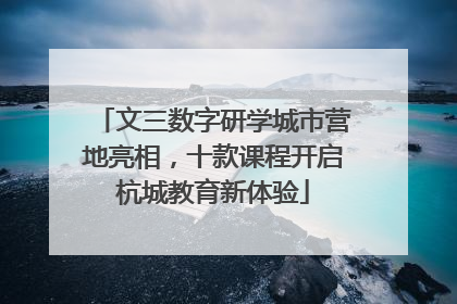 文三数字研学城市营地亮相，十款课程开启杭城教育新体验