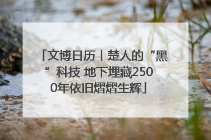 文博日历丨楚人的“黑”科技 地下埋藏2500年依旧熠熠生辉
