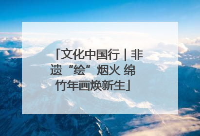 文化中国行｜非遗“绘”烟火 绵竹年画焕新生