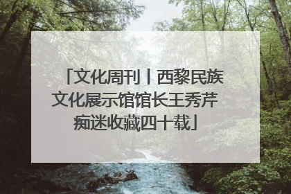 文化周刊丨西黎民族文化展示馆馆长王秀芹痴迷收藏四十载