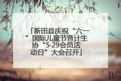新田县庆祝“六一”国际儿童节暨计生协“5·29会员活动日”大会召开