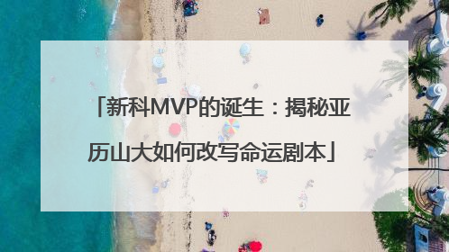 新科MVP的诞生：揭秘亚历山大如何改写命运剧本