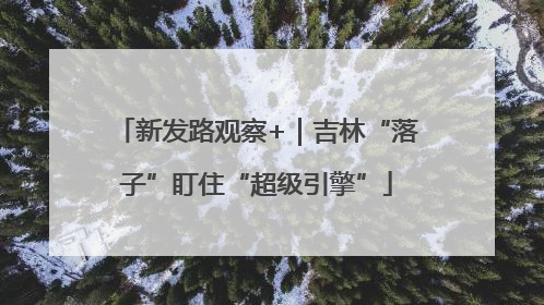 新发路观察+｜吉林“落子”盯住“超级引擎”