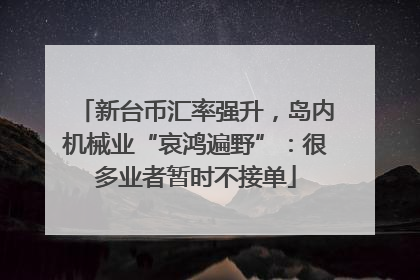 新台币汇率强升，岛内机械业“哀鸿遍野”：很多业者暂时不接单