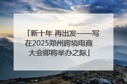 新十年 再出发——写在2025郑州跨境电商大会即将举办之际