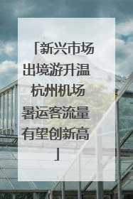 新兴市场出境游升温 杭州机场暑运客流量有望创新高
