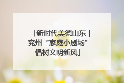 新时代美德山东｜兖州“家庭小剧场”倡树文明新风