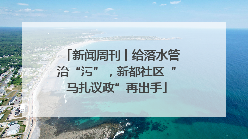 新闻周刊丨给落水管治“污”，新都社区“马扎议政”再出手