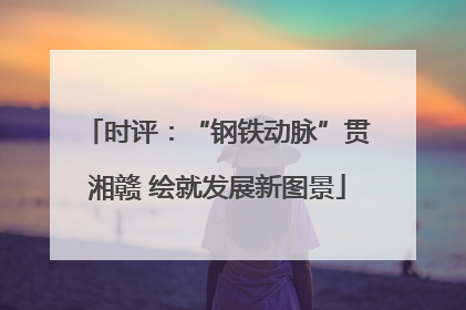 时评：“钢铁动脉”贯湘赣 绘就发展新图景