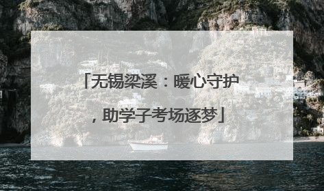 无锡梁溪：暖心守护，助学子考场逐梦